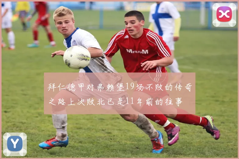 拜仁德甲对弗赖堡19场不败的传奇之路上次败北已是11年前的往事