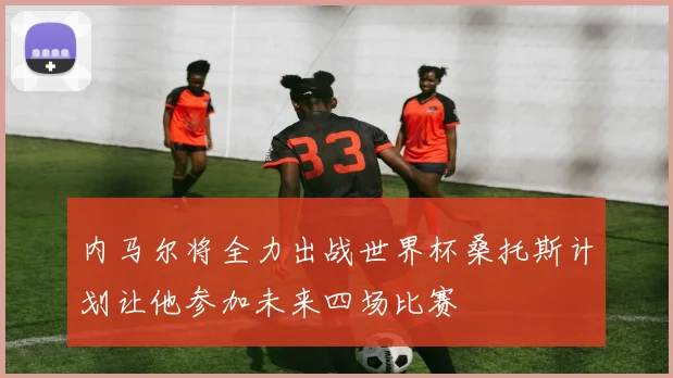 内马尔将全力出战世界杯桑托斯计划让他参加未来四场比赛