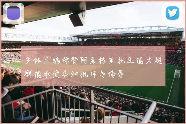 罗体主编称赞阿莱格里抗压能力超群能承受各种批评与侮辱