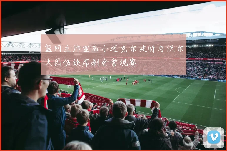 篮网主帅宣布小迈克尔波特与沃尔夫因伤缺席剩余常规赛