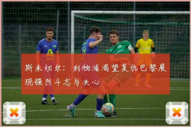 斯米切尔：利物浦渴望复仇巴黎展现强烈斗志与决心