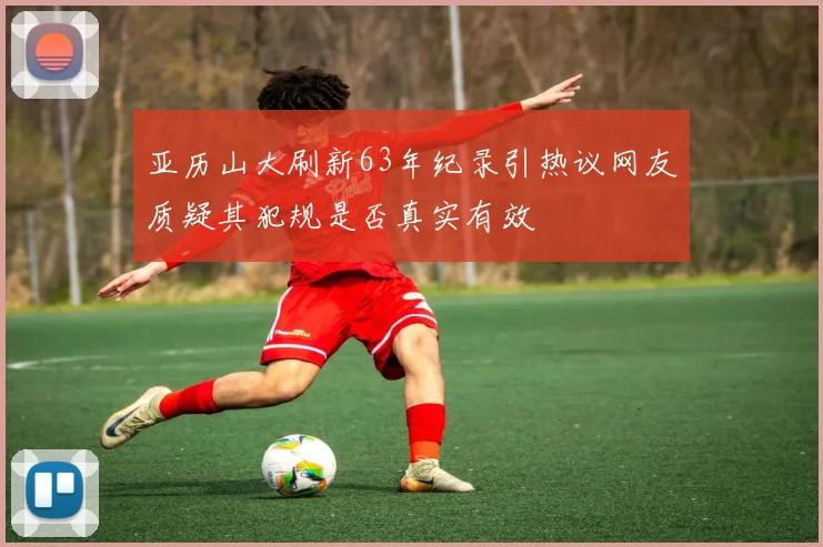 亚历山大刷新63年纪录引热议网友质疑其犯规是否真实有效