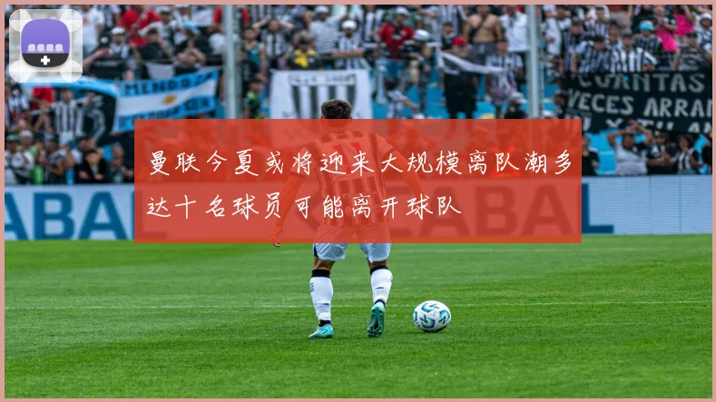 曼联今夏或将迎来大规模离队潮多达十名球员可能离开球队