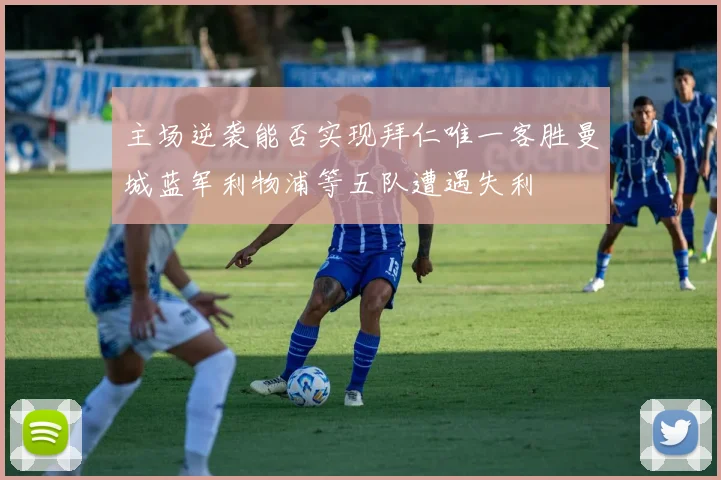 主场逆袭能否实现拜仁唯一客胜曼城蓝军利物浦等五队遭遇失利