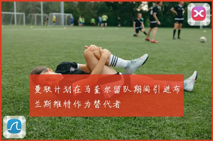曼联计划在马奎尔留队期间引进布兰斯维特作为替代者