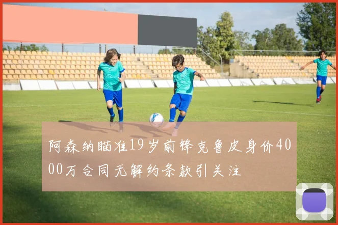阿森纳瞄准19岁前锋克鲁皮身价4000万合同无解约条款引关注