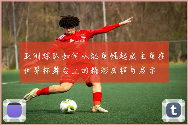 亚洲球队如何从配角崛起成主角在世界杯舞台上的精彩历程与启示