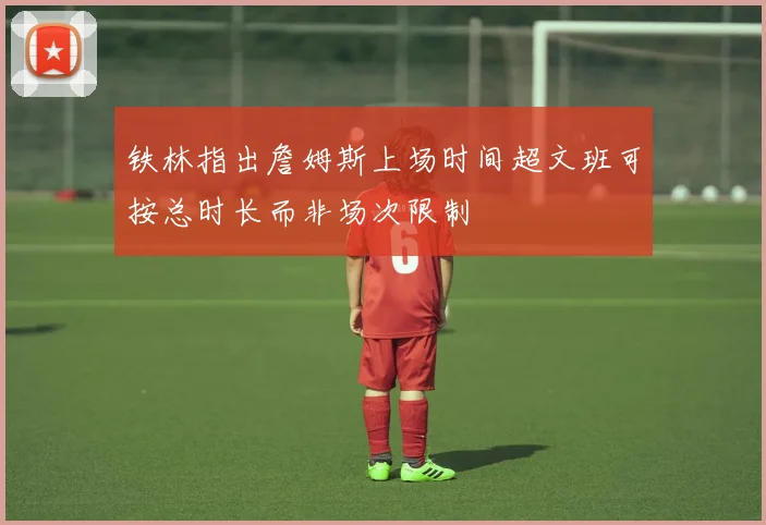 铁林指出詹姆斯上场时间超文班可按总时长而非场次限制