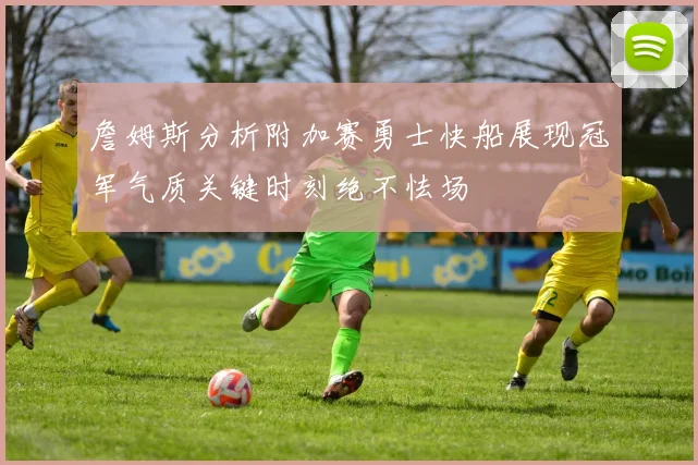 詹姆斯分析附加赛勇士快船展现冠军气质关键时刻绝不怯场