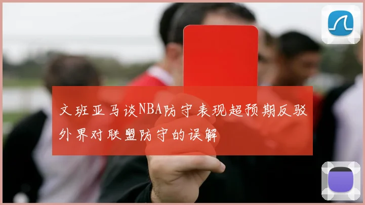 文班亚马谈NBA防守表现超预期反驳外界对联盟防守的误解